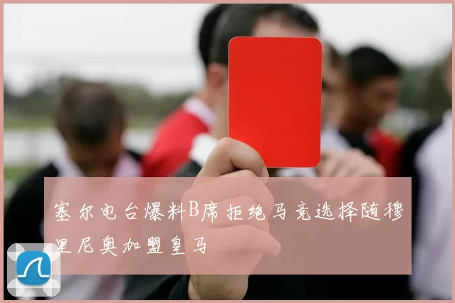 塞尔电台爆料B席拒绝马竞选择随穆里尼奥加盟皇马
